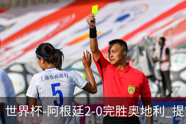 世界杯-阿根廷2-0完胜奥地利 提前一轮小组出线